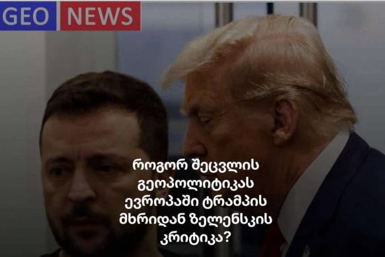 როგორ შეცვლის გეოპოლიტიკას ევროპაში ტრამპის მხრიდან ზელენსკის კრიტიკა ?