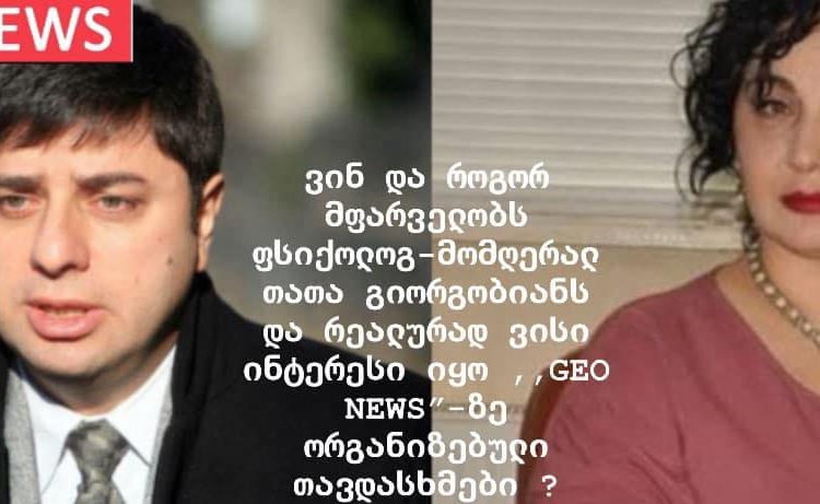ექსკლუზივი : ვინ და როგორ მფარველობს ფსიქოლოგ მომღერალ თათა გიორგობიანს და რეალურად ვისი ინტერესი იყო ,,GEO NEWS”-ზე ორგანიზებული თავდასხმები ?