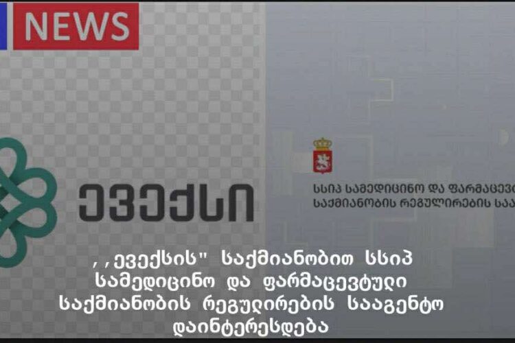 ექსკლუზივი : ,,ევექსის” საქმიანობით სსიპ სამედიცინო და ფარმაცევტული საქმიანობის რეგულირების სააგენტო დაინტერესდება