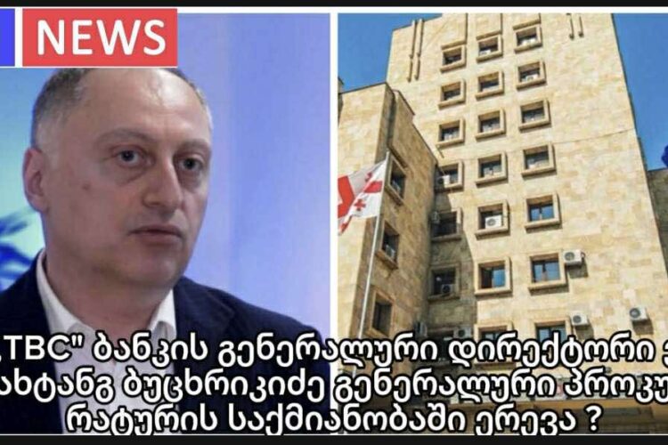 ექსკლუზივი : ,,TBC” ბანკის გენერალური დირექტორი ვახტანგ ბუცხრიკიძე გენერალური პროკურატურის საქმიანობაში ერევა ?