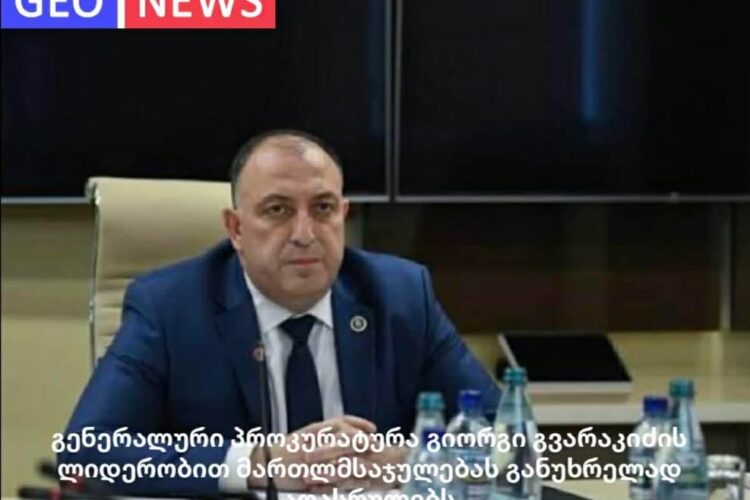 გენერალური პროკურატურა მართლმსაჯულებას გიორგი გვარაკიძის ლიდერობით განუხრელად აღასრულებს